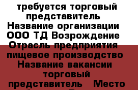 требуется торговый представитель › Название организации ­ ООО ТД Возрождение › Отрасль предприятия ­ пищевое производство › Название вакансии ­ торговый представитель › Место работы ­ г.Воронеж › Подчинение ­ супервайзер › Минимальный оклад ­ 35 000 - Воронежская обл., Воронеж г. Работа » Вакансии   . Воронежская обл.